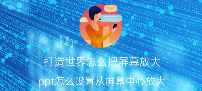 打造世界怎么把屏幕放大 ppt怎么设置从屏幕中心放大？